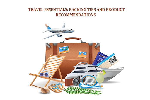Travel Essentials: Packing Tips And Product Recommendations